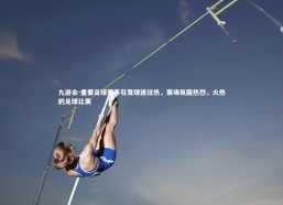 九游会-重要足球赛事引发球迷狂热，赛场氛围热烈，火热的足球比赛