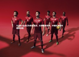 九游会-队员们为荣誉而战，无惧艰难逆境，中国队为荣誉而战流程