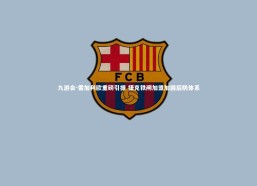 九游会-雷加利欧重磅引援 捷克铁闸加盟加固后防体系