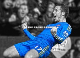 九游会-亚洲之巅决战风云 赛场激情燃爆全场