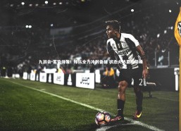 九游会-蓄势待发！球队全力冲刺备战 状态火热直指巅峰