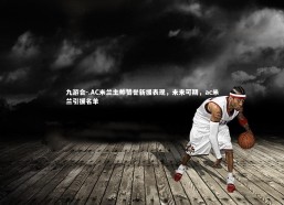 九游会-.AC米兰主帅赞誉新援表现，未来可期，ac米兰引援名单