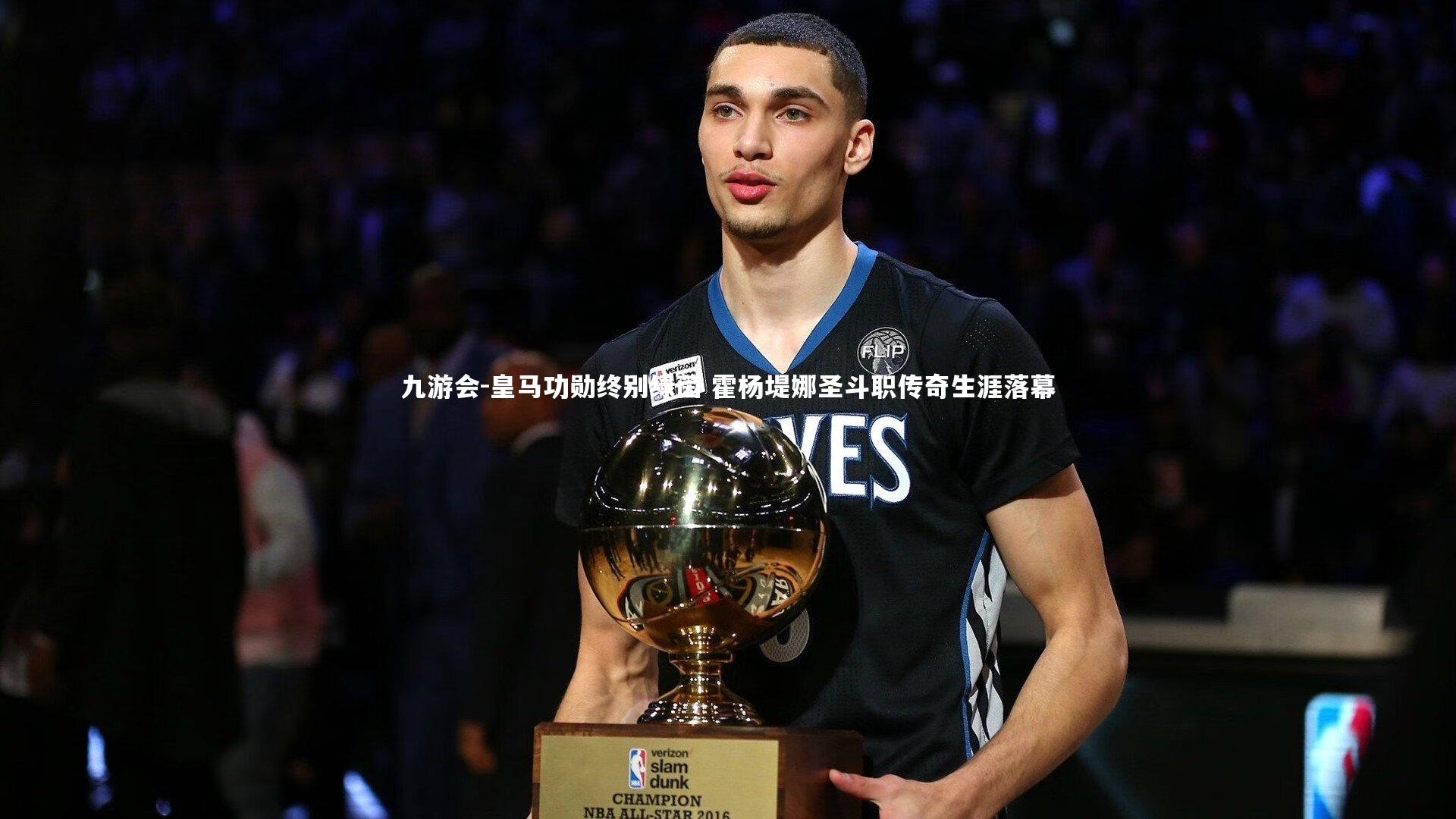 皇马功勋终别绿茵 霍杨堤娜圣斗职传奇生涯落幕