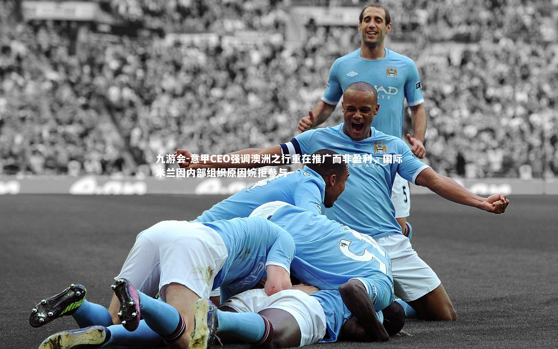 意甲CEO强调澳洲之行重在推广而非盈利，国际米兰因内部组织原因婉拒参与