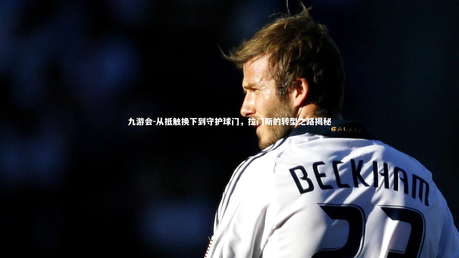 从抵触换下到守护球门，拉门斯的转型之路揭秘