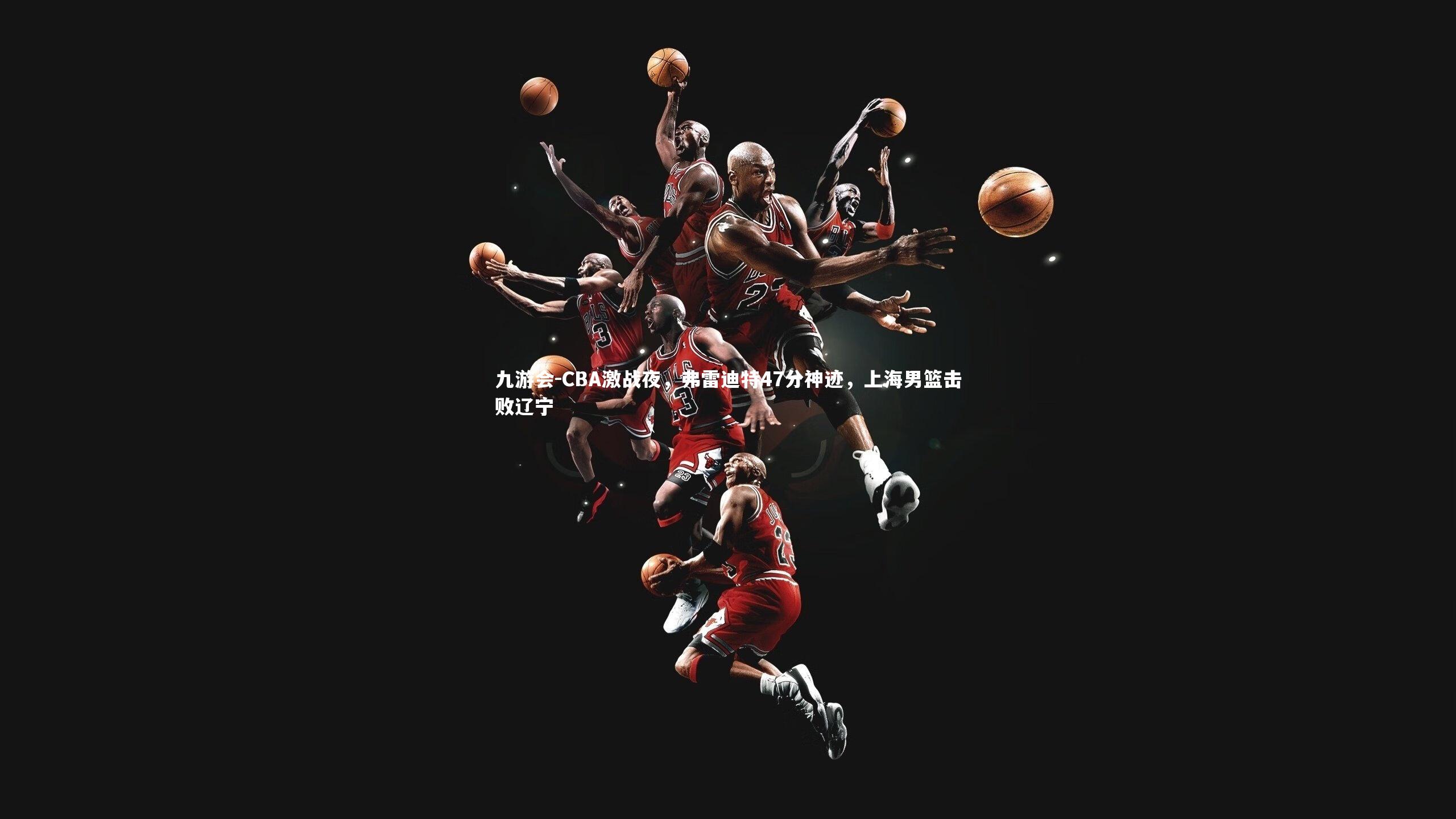 CBA激战夜，弗雷迪特47分神迹，上海男篮击败辽宁