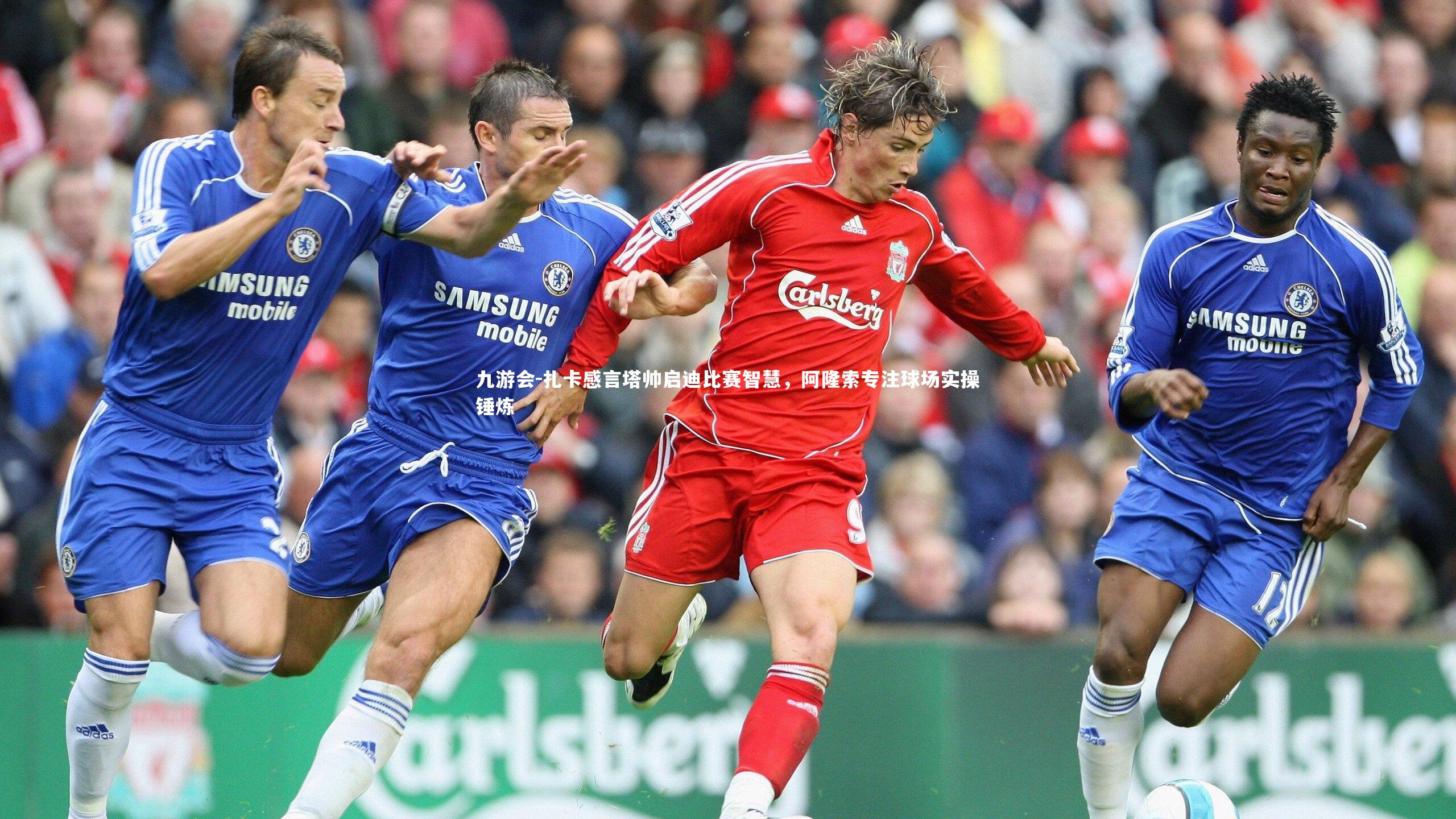 扎卡感言塔帅启迪比赛智慧，阿隆索专注球场实操锤炼